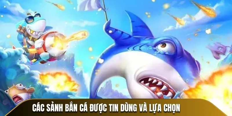 Các sảnh bắn cá được tin dùng và lựa chọn