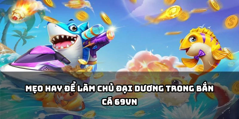 Bỏ túi ngay những mẹo cực đỉnh để trở thành bá chủ đại dương tại bắn cá 69VN nhé